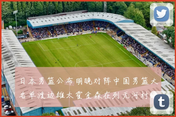 日本男篮公布明晚对阵中国男篮大名单渡边雄太霍金森在列无河村缺席