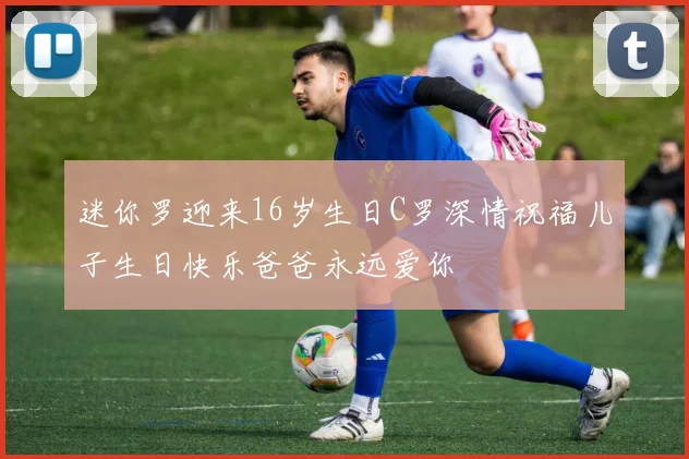 迷你罗迎来16岁生日C罗深情祝福儿子生日快乐爸爸永远爱你