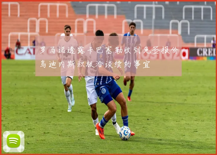罗马诺透露卡巴塞勒收到免签报价乌迪内斯积极洽谈续约事宜