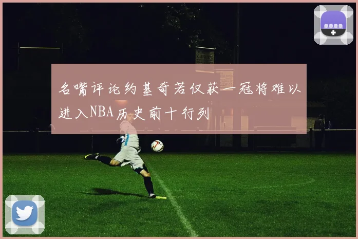 名嘴评论约基奇若仅获一冠将难以进入NBA历史前十行列