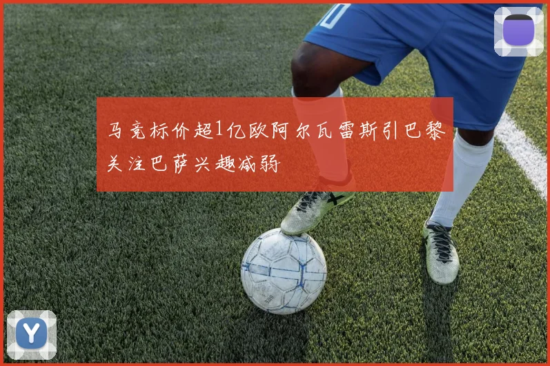马竞标价超1亿欧阿尔瓦雷斯引巴黎关注巴萨兴趣减弱