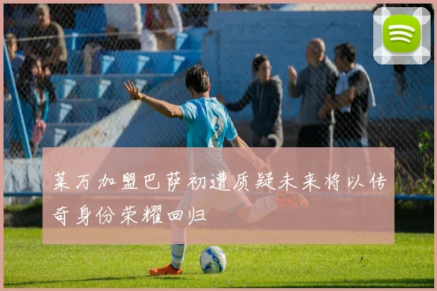 莱万加盟巴萨初遭质疑未来将以传奇身份荣耀回归