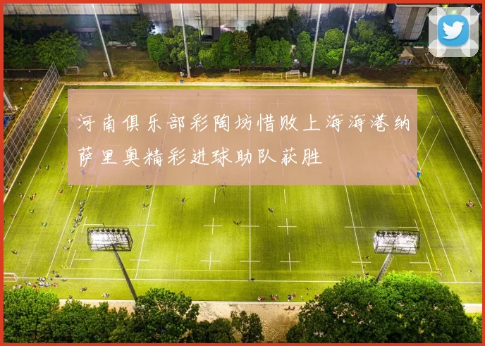 河南俱乐部彩陶坊惜败上海海港纳萨里奥精彩进球助队获胜