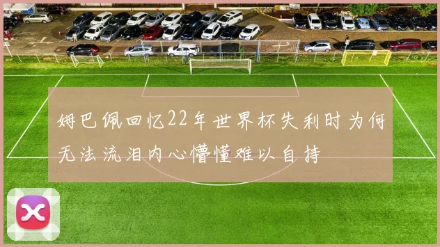 姆巴佩回忆22年世界杯失利时为何无法流泪内心懵懂难以自持