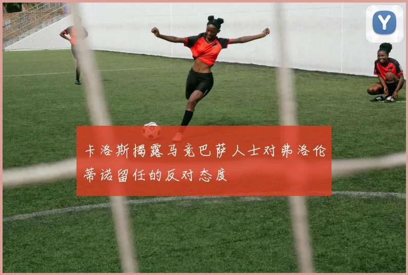 卡洛斯揭露马竞巴萨人士对弗洛伦蒂诺留任的反对态度
