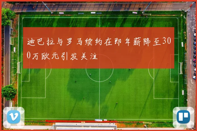 迪巴拉与罗马续约在即年薪降至300万欧元引发关注