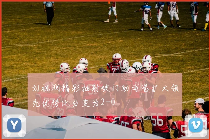 刘祝润精彩抽射破门助海港扩大领先优势比分变为2-0