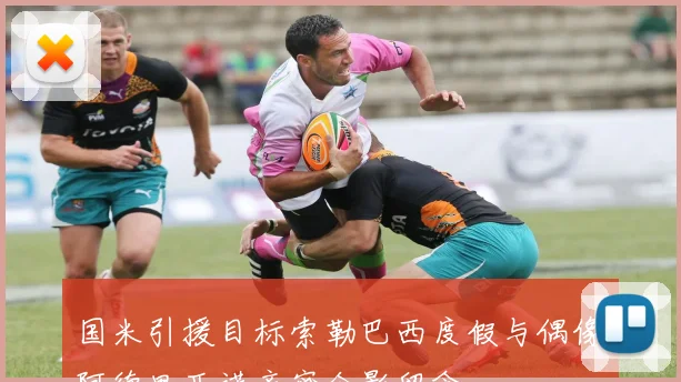国米引援目标索勒巴西度假与偶像阿德里亚诺亲密合影留念